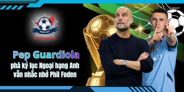 Pep Guardiola phá kỷ lục Ngoại hạng Anh nhưng vẫn nhắc nhở Phil Foden