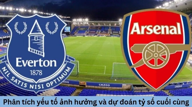 Tình hình lực lượng và phong độ Everton vs Arsenal trước giờ bóng lăn