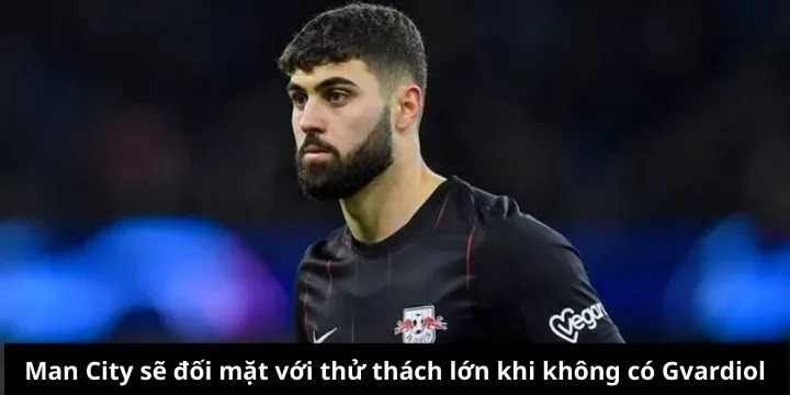 Man City sẽ đối mặt với thử thách lớn khi thiếu vắng Gvardiol